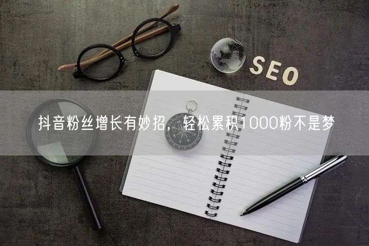 抖音粉丝增长有妙招，轻松累积1000粉不是梦