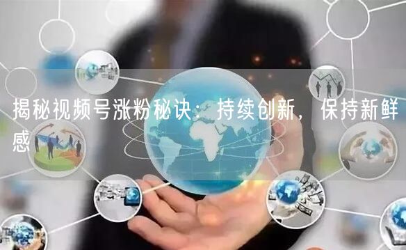 揭秘视频号涨粉秘诀：持续创新，保持新鲜感