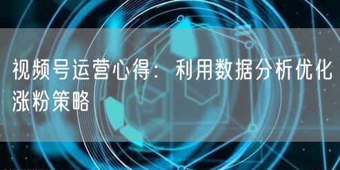 视频号运营心得：利用数据分析优化涨粉策略