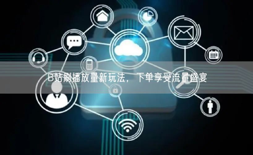 B站刷播放量新玩法，下单享受流量盛宴