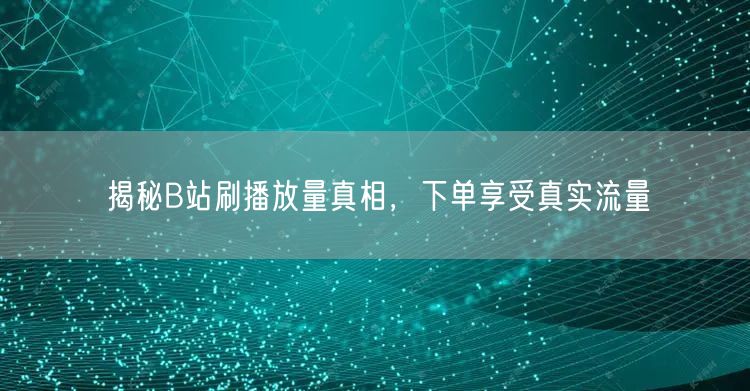 揭秘B站刷播放量真相，下单享受真实流量