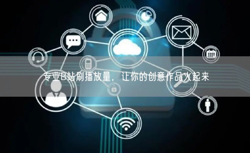 专业B站刷播放量，让你的创意作品火起来