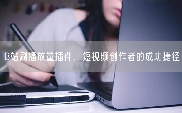 B站刷播放量插件，短视频创作者的成功捷径