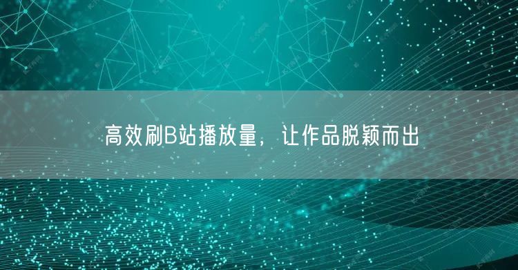 高效刷B站播放量，让作品脱颖而出