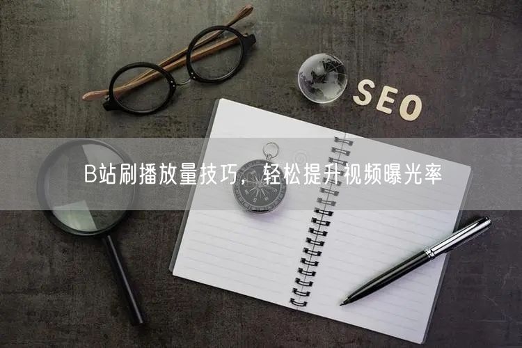 B站刷播放量技巧，轻松提升视频曝光率