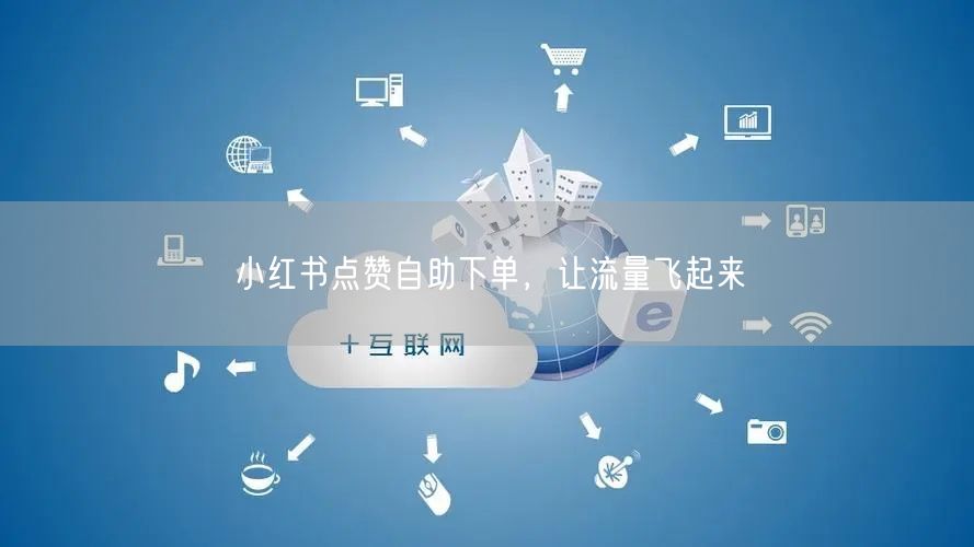 小红书点赞自助下单，让流量飞起来