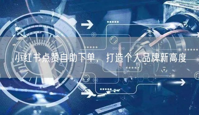 小红书点赞自助下单，打造个人品牌新高度