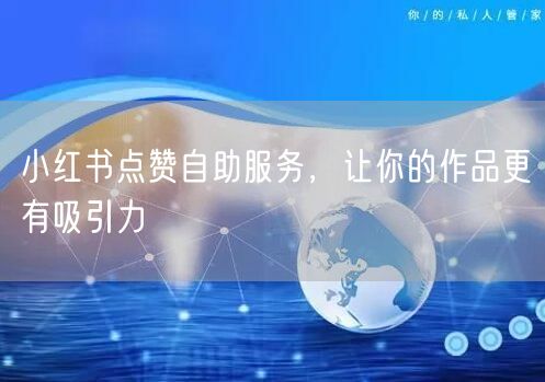 小红书点赞自助服务，让你的作品更有吸引力