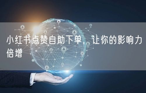 小红书点赞自助下单，让你的影响力倍增