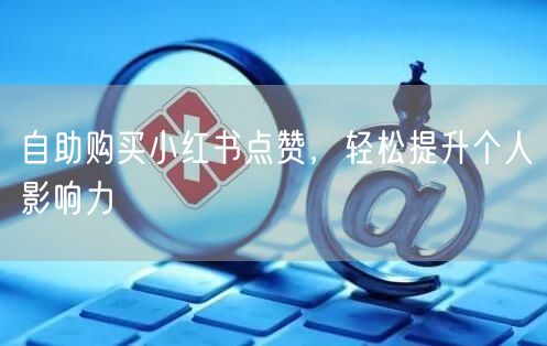自助购买小红书点赞，轻松提升个人影响力