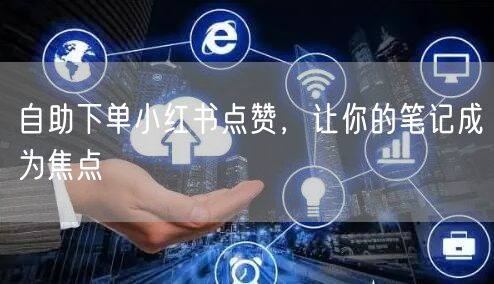 自助下单小红书点赞，让你的笔记成为焦点