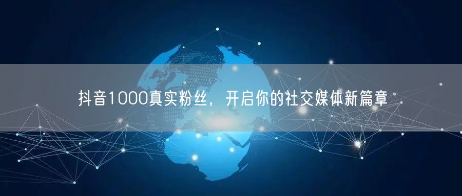 抖音1000真实粉丝，开启你的社交媒体新篇章
