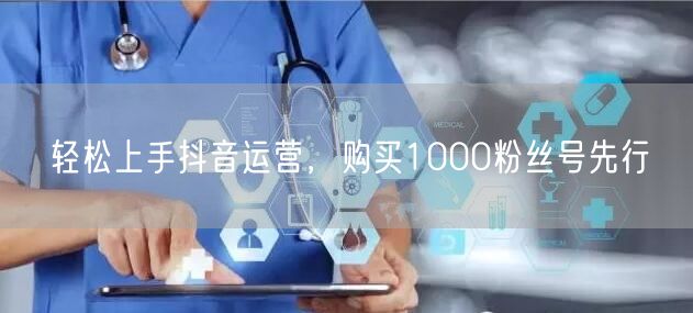 轻松上手抖音运营，购买1000粉丝号先行