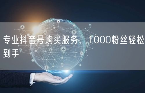 专业抖音号购买服务，1000粉丝轻松到手