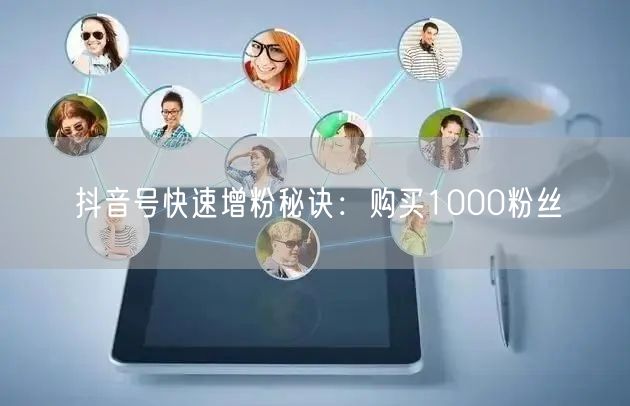 抖音号快速增粉秘诀：购买1000粉丝