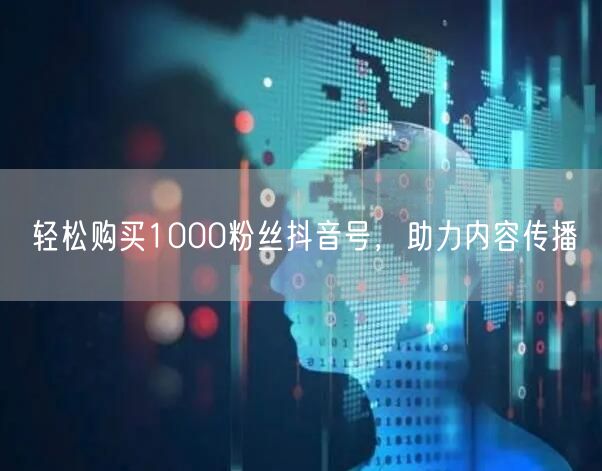 轻松购买1000粉丝抖音号，助力内容传播