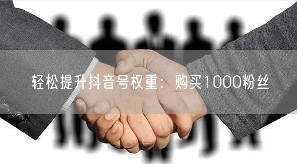 轻松提升抖音号权重：购买1000粉丝