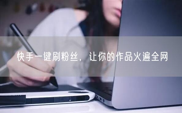 快手一键刷粉丝，让你的作品火遍全网