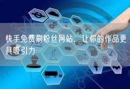 快手免费刷粉丝网站，让你的作品更具吸引力