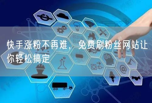 快手涨粉不再难，免费刷粉丝网站让你轻松搞定