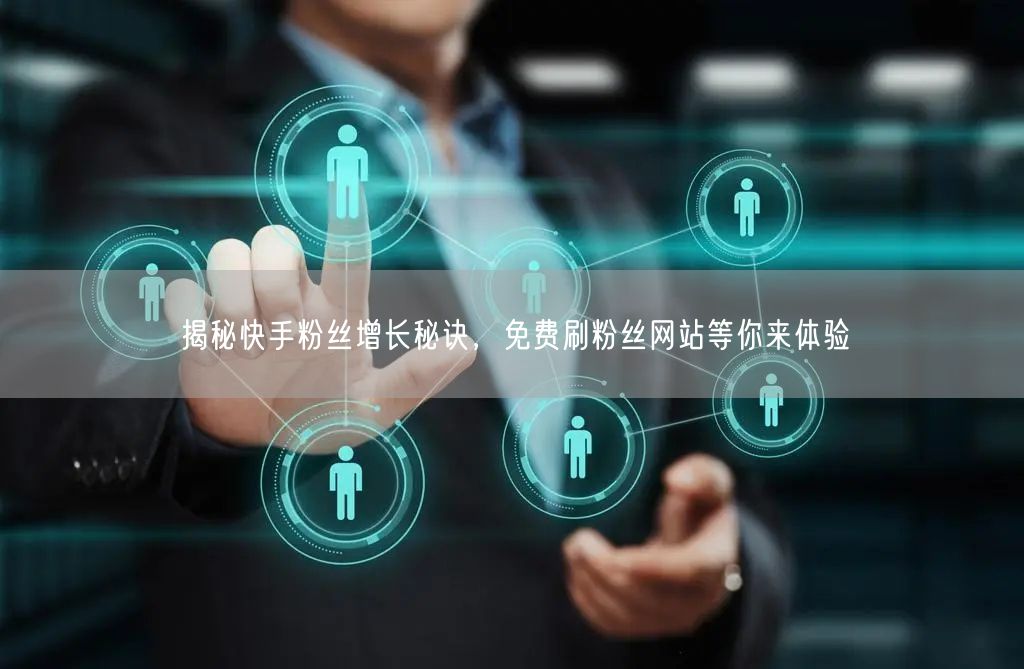 揭秘快手粉丝增长秘诀，免费刷粉丝网站等你来体验