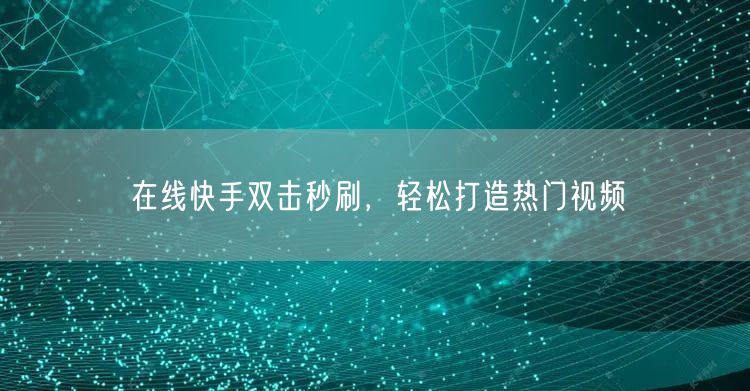 在线快手双击秒刷，轻松打造热门视频
