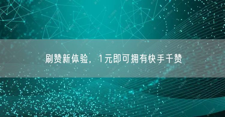 刷赞新体验，1元即可拥有快手千赞