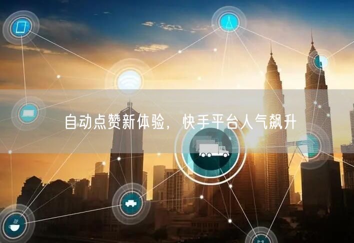 自动点赞新体验，快手平台人气飙升