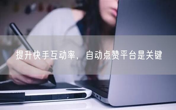 提升快手互动率，自动点赞平台是关键
