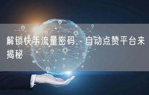 解锁快手流量密码，自动点赞平台来揭秘