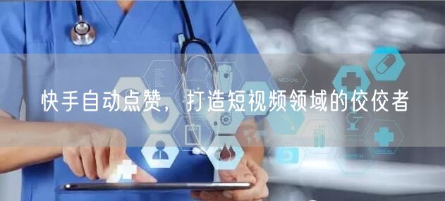 快手自动点赞，打造短视频领域的佼佼者