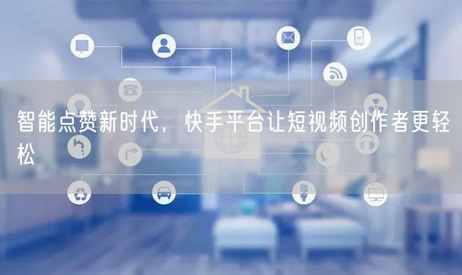 智能点赞新时代，快手平台让短视频创作者更轻松
