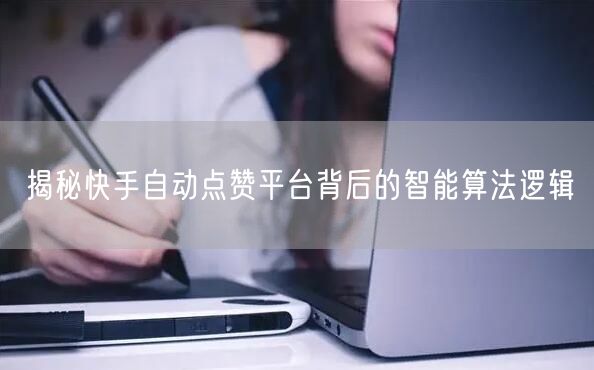 揭秘快手自动点赞平台背后的智能算法逻辑