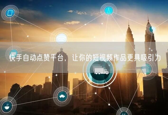 快手自动点赞平台，让你的短视频作品更具吸引力