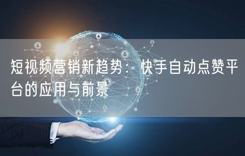 短视频营销新趋势：快手自动点赞平台的应用与前景