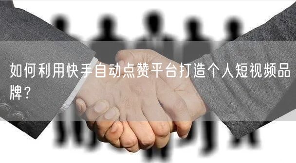 如何利用快手自动点赞平台打造个人短视频品牌？