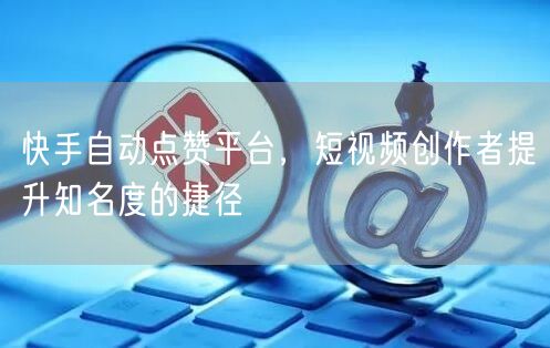 快手自动点赞平台，短视频创作者提升知名度的捷径