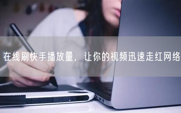 在线刷快手播放量，让你的视频迅速走红网络