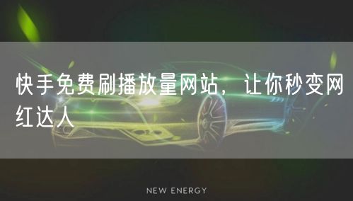 快手免费刷播放量网站，让你秒变网红达人