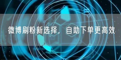 微博刷粉新选择，自助下单更高效
