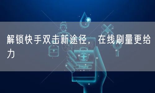 解锁快手双击新途径，在线刷量更给力